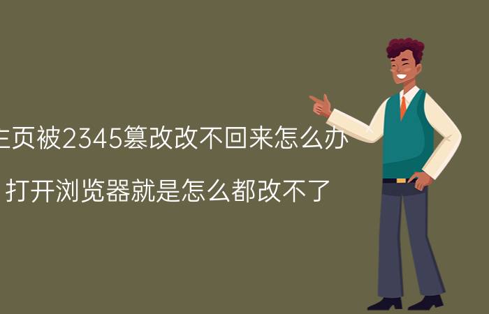 主页被2345篡改改不回来怎么办 打开浏览器就是怎么都改不了？